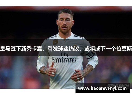 皇马签下新秀卡宴，引发球迷热议，或将成下一个拉莫斯