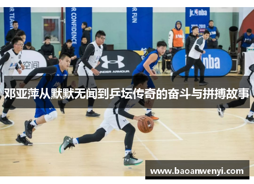 邓亚萍从默默无闻到乒坛传奇的奋斗与拼搏故事