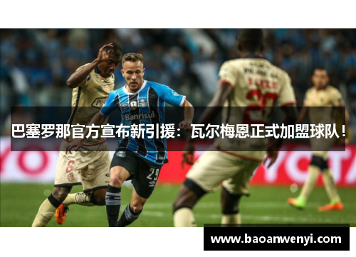 巴塞罗那官方宣布新引援：瓦尔梅恩正式加盟球队！