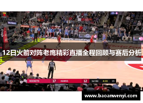 12日火箭对阵老鹰精彩直播全程回顾与赛后分析