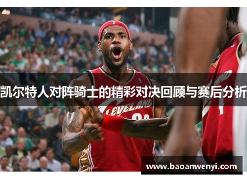 凯尔特人对阵骑士的精彩对决回顾与赛后分析
