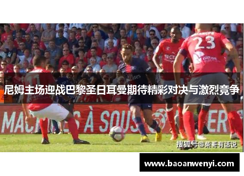 尼姆主场迎战巴黎圣日耳曼期待精彩对决与激烈竞争