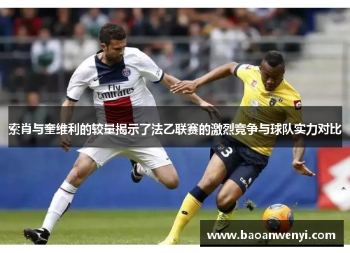索肖与奎维利的较量揭示了法乙联赛的激烈竞争与球队实力对比