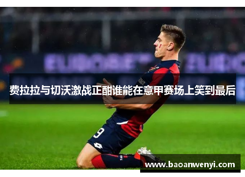 费拉拉与切沃激战正酣谁能在意甲赛场上笑到最后