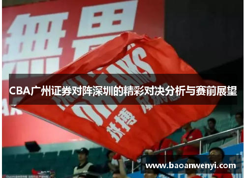 CBA广州证券对阵深圳的精彩对决分析与赛前展望