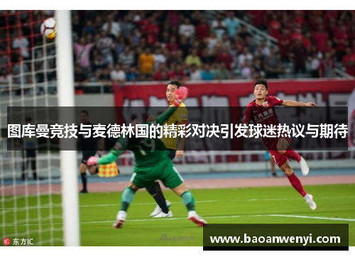 图库曼竞技与麦德林国的精彩对决引发球迷热议与期待