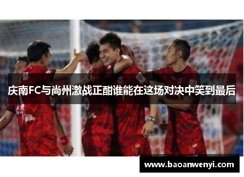 庆南FC与尚州激战正酣谁能在这场对决中笑到最后